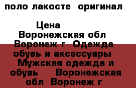 поло лакосте  оригинал › Цена ­ 3 000 - Воронежская обл., Воронеж г. Одежда, обувь и аксессуары » Мужская одежда и обувь   . Воронежская обл.,Воронеж г.